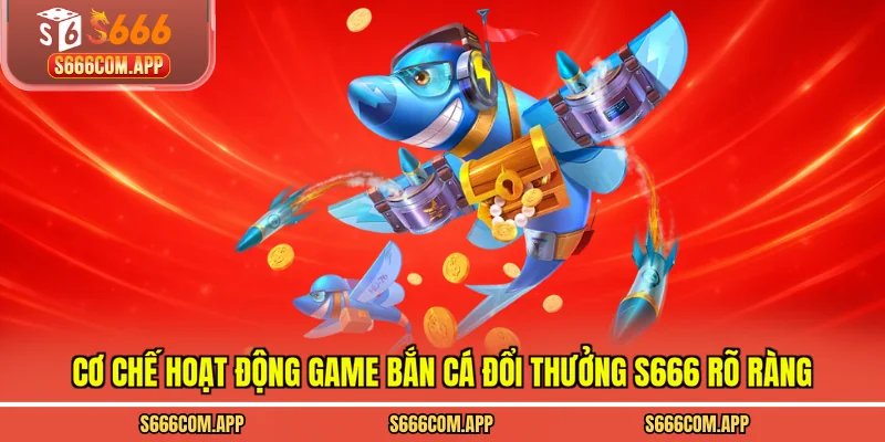 Cơ chế hoạt động game bắn cá đổi thưởng S666 rõ ràng